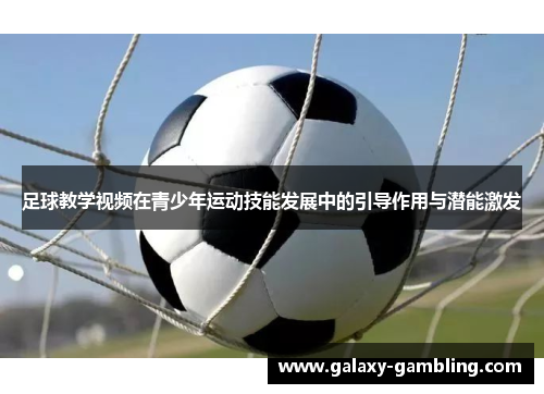 足球教学视频在青少年运动技能发展中的引导作用与潜能激发