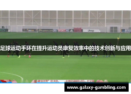 足球运动手环在提升运动员康复效率中的技术创新与应用